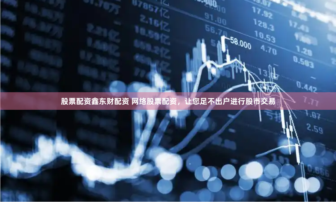 股票配资鑫东财配资 网络股票配资，让您足不出户进行股市交易