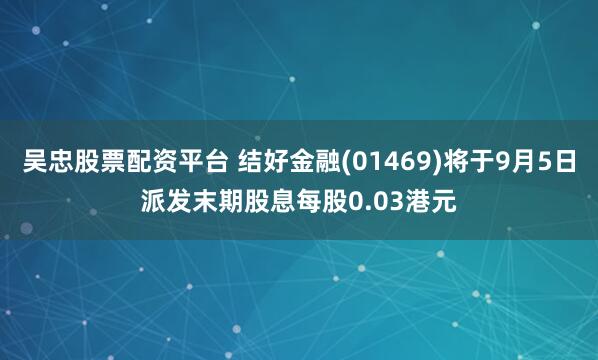 吴忠股票配资平台 结好金融(01469)将于9月5日派发末期股息每股0.03港元