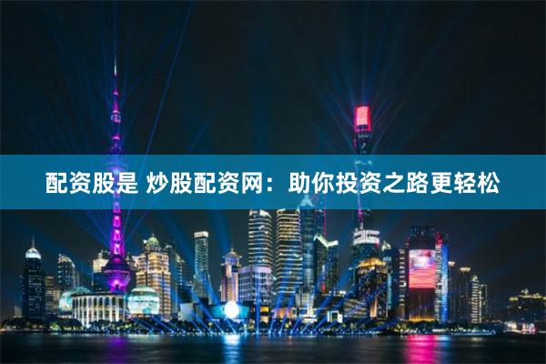 配资股是 炒股配资网：助你投资之路更轻松