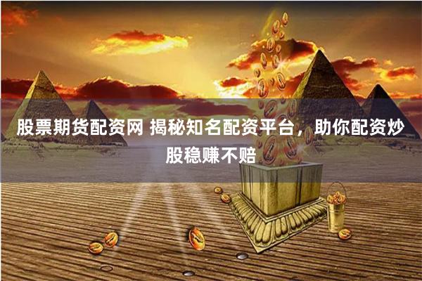 股票期货配资网 揭秘知名配资平台，助你配资炒股稳赚不赔