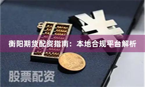 衡阳期货配资指南：本地合规平台解析