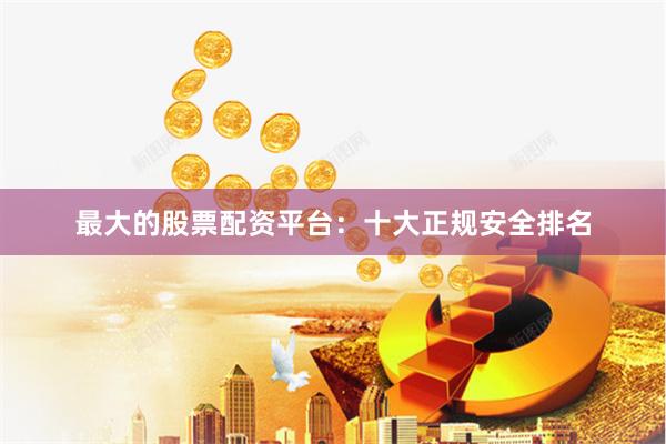 最大的股票配资平台：十大正规安全排名